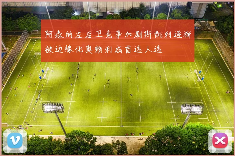 阿森纳左后卫竞争加剧斯凯利逐渐被边缘化奥赖利成首选人选
