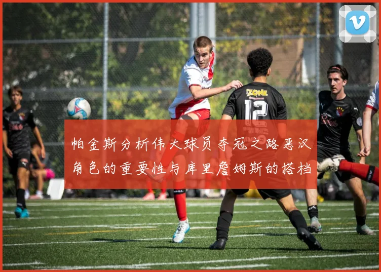帕金斯分析伟大球员夺冠之路恶汉角色的重要性与库里詹姆斯的搭档关系