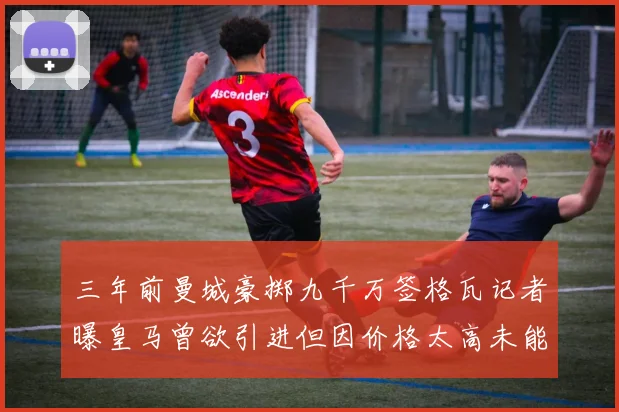 三年前曼城豪掷九千万签格瓦记者曝皇马曾欲引进但因价格太高未能成行