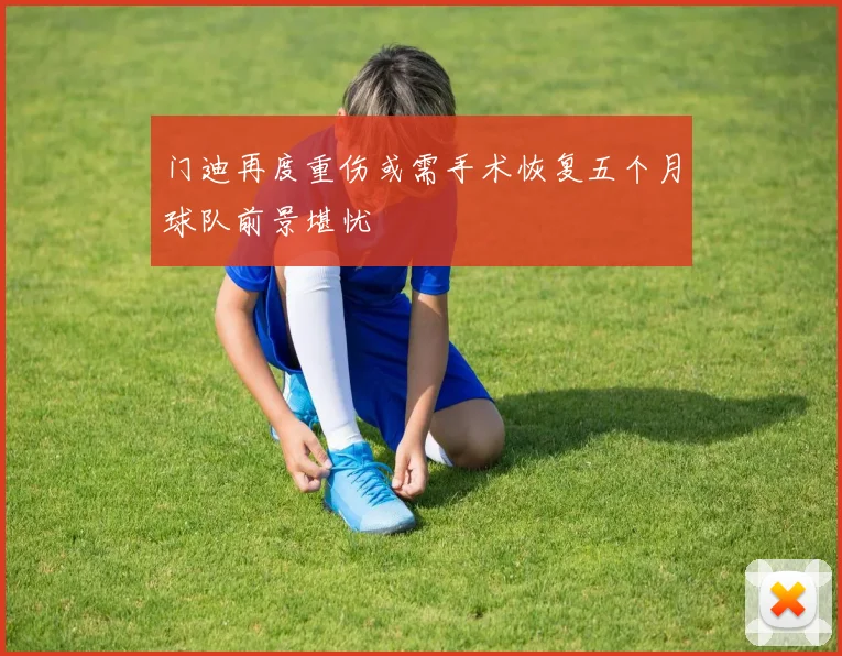 门迪再度重伤或需手术恢复五个月球队前景堪忧