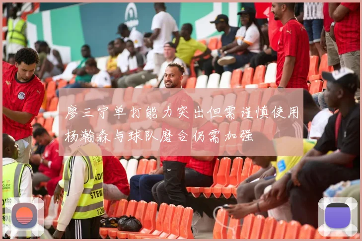 廖三宁单打能力突出但需谨慎使用杨瀚森与球队磨合仍需加强