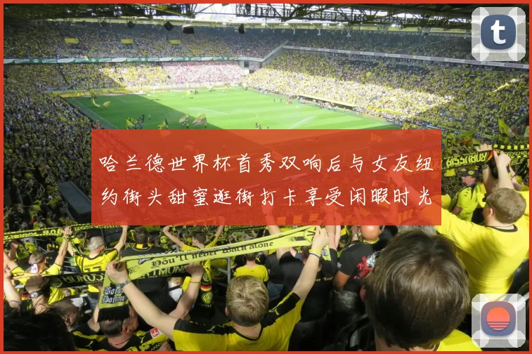 哈兰德世界杯首秀双响后与女友纽约街头甜蜜逛街打卡享受闲暇时光
