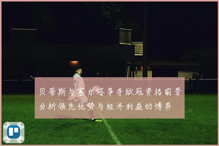贝蒂斯与塞尔塔争夺欧冠资格前景分析领先优势与经济利益的博弈