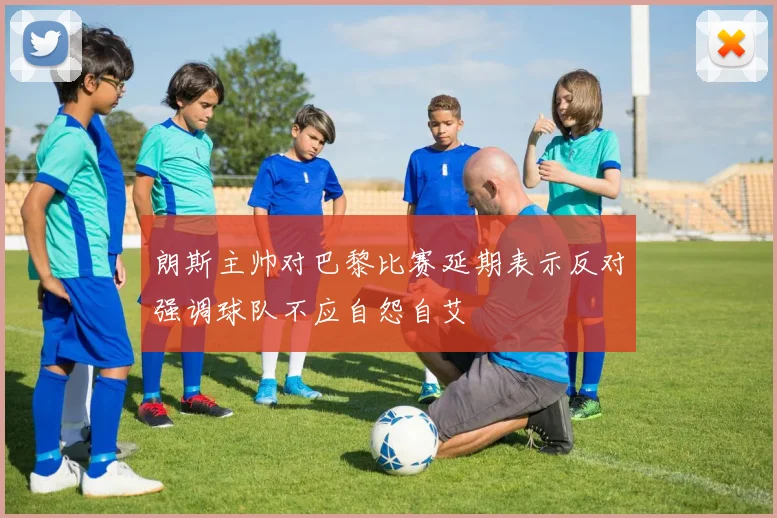 朗斯主帅对巴黎比赛延期表示反对强调球队不应自怨自艾