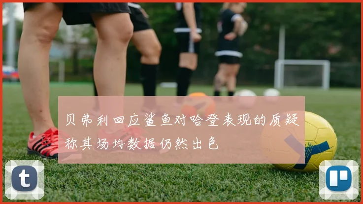 贝弗利回应鲨鱼对哈登表现的质疑称其场均数据仍然出色