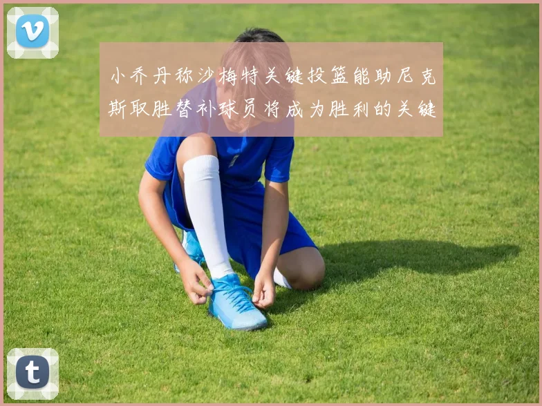 小乔丹称沙梅特关键投篮能助尼克斯取胜替补球员将成为胜利的关键因素
