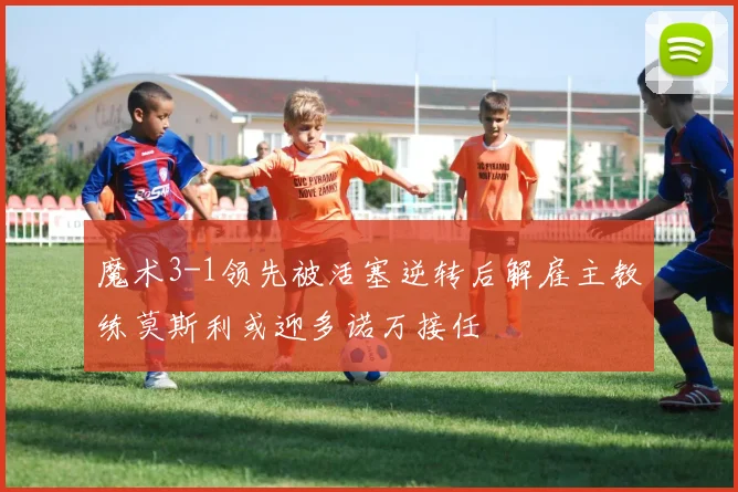 魔术3-1领先被活塞逆转后解雇主教练莫斯利或迎多诺万接任