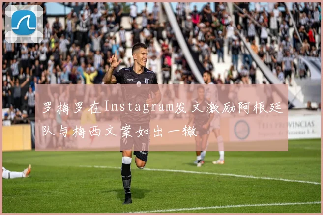 罗梅罗在Instagram发文激励阿根廷队与梅西文案如出一辙