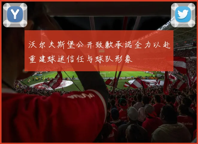 沃尔夫斯堡公开致歉承诺全力以赴重建球迷信任与球队形象