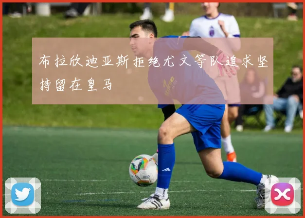 布拉欣迪亚斯拒绝尤文等队追求坚持留在皇马