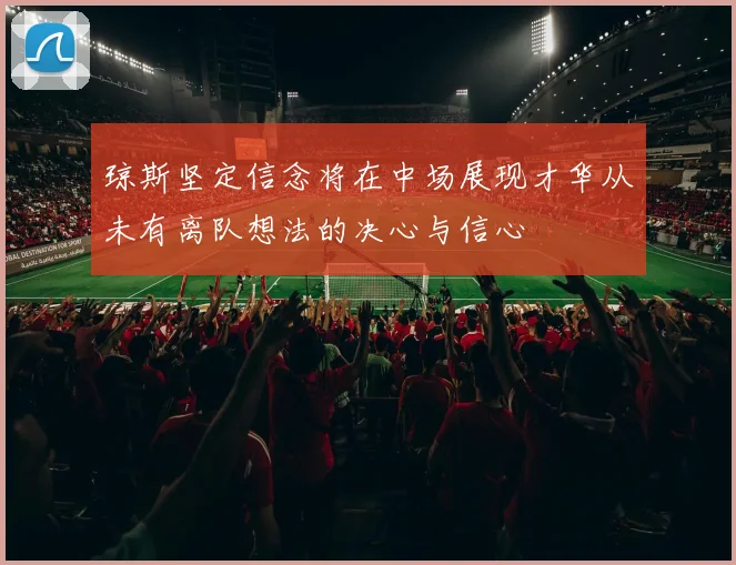 琼斯坚定信念将在中场展现才华从未有离队想法的决心与信心