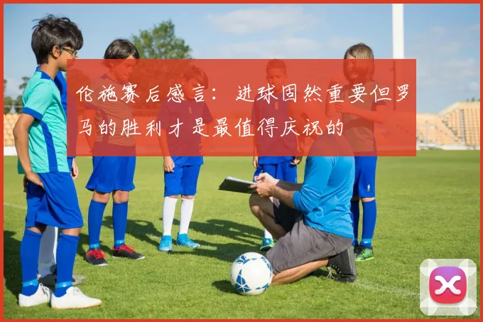 伦施赛后感言：进球固然重要但罗马的胜利才是最值得庆祝的