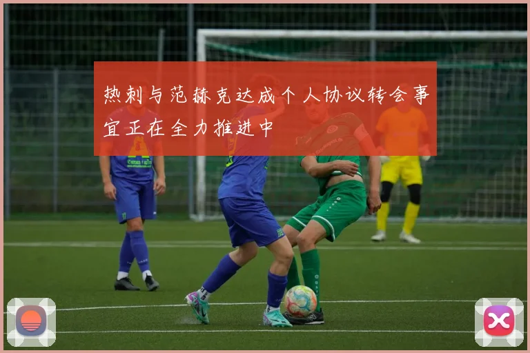 热刺与范赫克达成个人协议转会事宜正在全力推进中