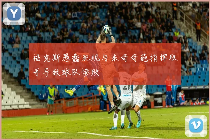 福克斯愚蠢犯规与米奇奇葩指挥联手导致球队惨败