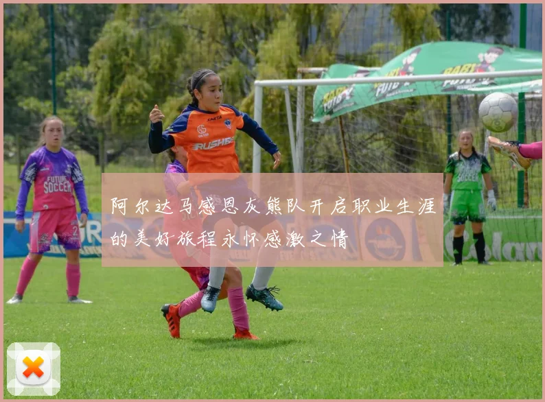 阿尔达马感恩灰熊队开启职业生涯的美好旅程永怀感激之情