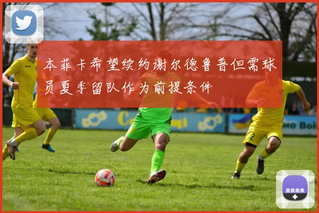 本菲卡希望续约谢尔德鲁普但需球员夏季留队作为前提条件