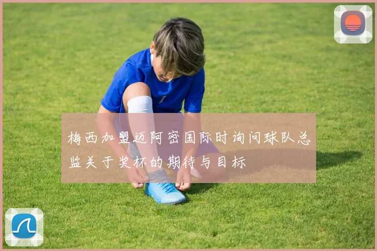 梅西加盟迈阿密国际时询问球队总监关于奖杯的期待与目标