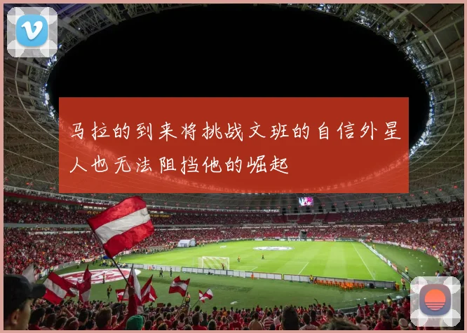 马拉的到来将挑战文班的自信外星人也无法阻挡他的崛起
