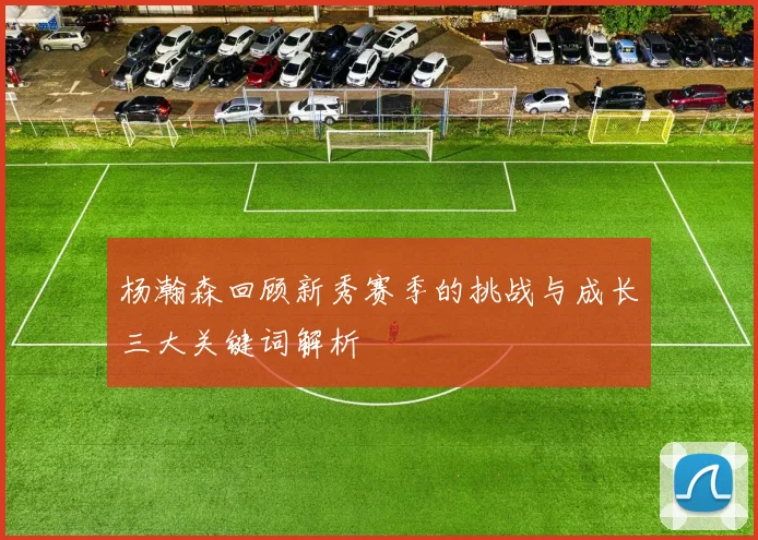 杨瀚森回顾新秀赛季的挑战与成长三大关键词解析