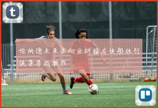 伦纳德未来去向分析猛龙快船独行侠争夺战激烈