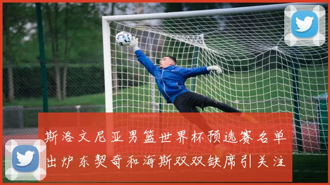 斯洛文尼亚男篮世界杯预选赛名单出炉东契奇和海斯双双缺席引关注
