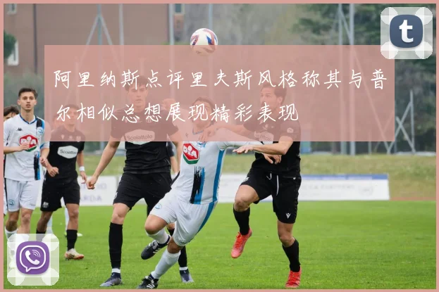 阿里纳斯点评里夫斯风格称其与普尔相似总想展现精彩表现