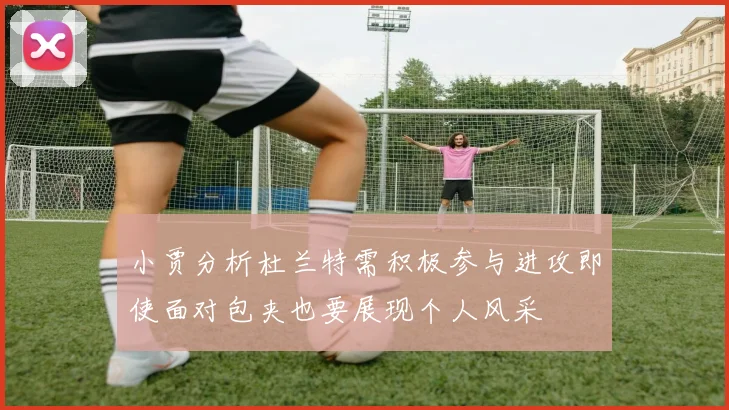 小贾分析杜兰特需积极参与进攻即使面对包夹也要展现个人风采