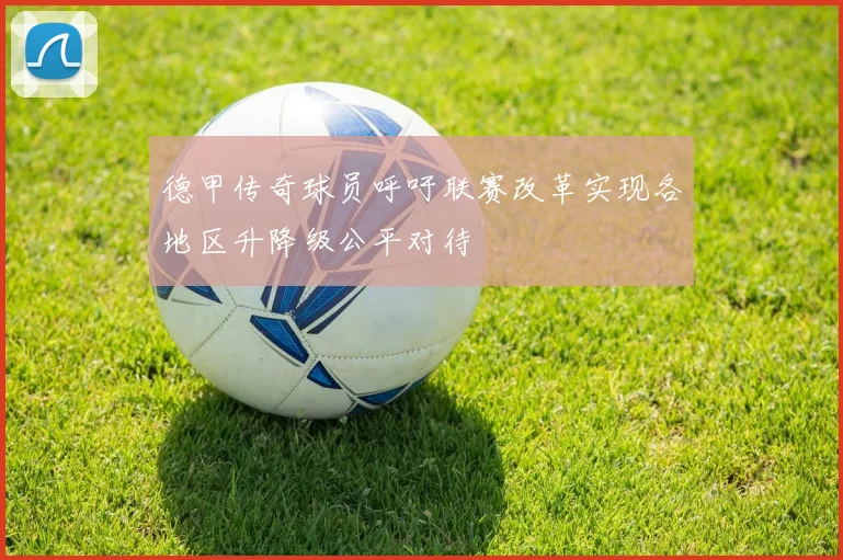 德甲传奇球员呼吁联赛改革实现各地区升降级公平对待