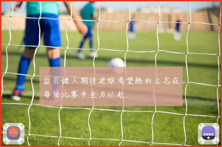 盐贝健人期待进球渴望胜利立志在每场比赛中全力以赴