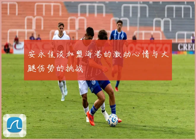 安永佳谈加盟海港的激动心情与大腿伤势的挑战
