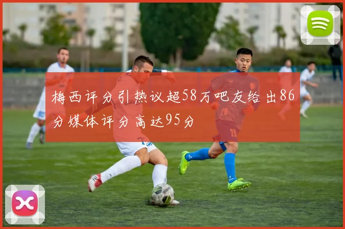 梅西评分引热议超58万吧友给出86分媒体评分高达95分