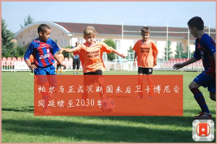帕尔马正式买断国米后卫卡博尼合同延续至2030年