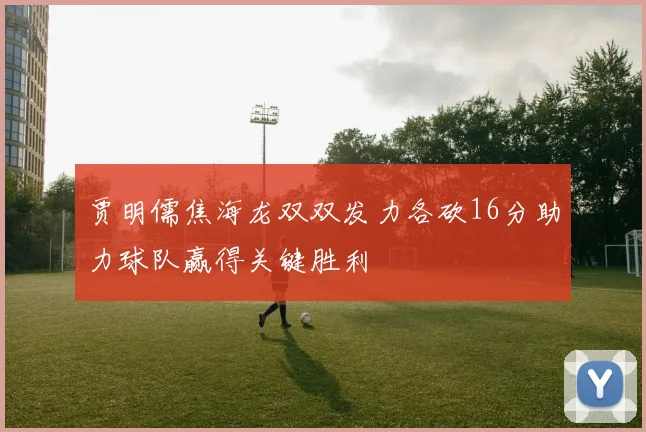 贾明儒焦海龙双双发力各砍16分助力球队赢得关键胜利
