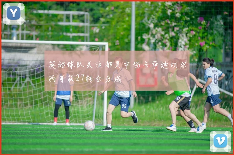 英超球队关注都灵中场卡萨迪切尔西可获27转会分成