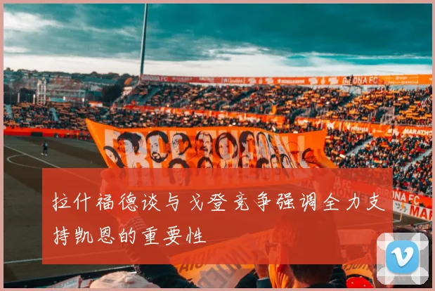 拉什福德谈与戈登竞争强调全力支持凯恩的重要性