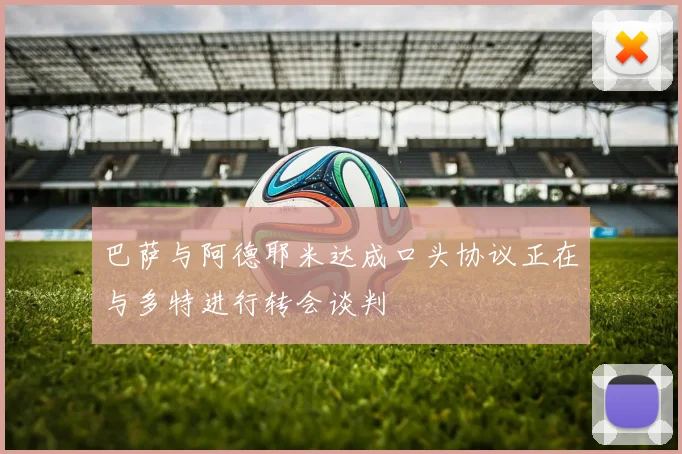 巴萨与阿德耶米达成口头协议正在与多特进行转会谈判