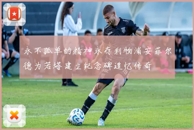 永不孤单的精神永存利物浦安菲尔德为若塔建立纪念碑追忆传奇
